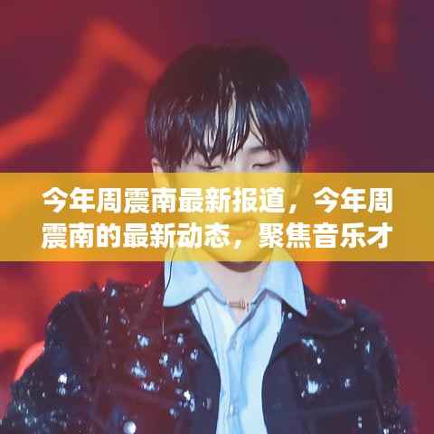 周震南最新动态,聚焦音乐才华与成长轨迹报道