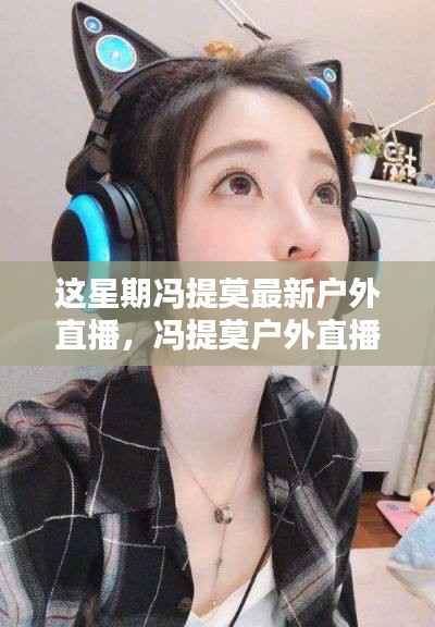 冯提莫本周户外直播精彩瞬间回顾,新篇章一网打尽!