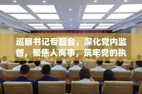 巡察书记专题会,深化党内监督,聚焦人岗事,筑牢党的执政根基