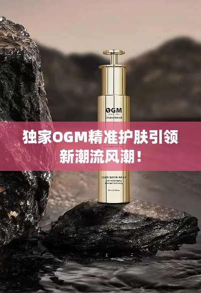 独家OGM精准护肤引领新潮流风潮!