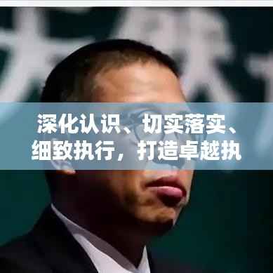 深化认识、切实落实、细致执行,打造卓越执行力,引领卓越成就