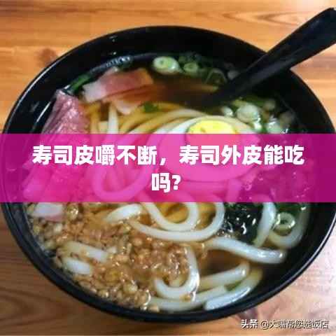 寿司皮嚼不断,寿司外皮能吃吗?