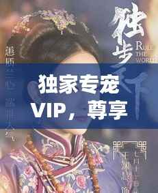 独家专宠VIP,尊享独特宠爱,非凡体验独步天下