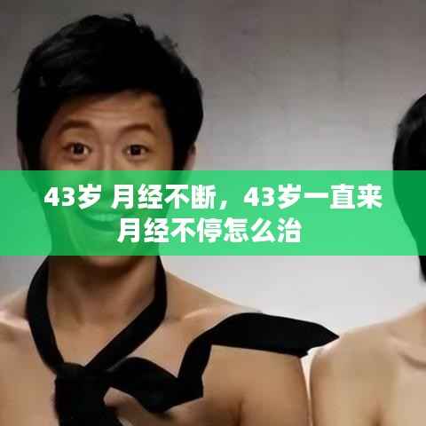 43岁 月经不断，43岁一直来月经不停怎么治 