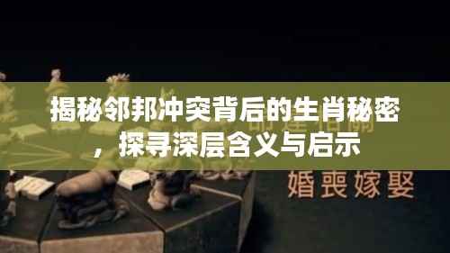 揭秘邻邦冲突背后的生肖秘密，探寻深层含义与启示