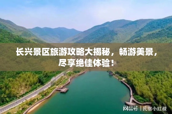 长兴景区旅游攻略大揭秘,畅游美景,尽享绝佳体验!