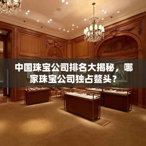 中国珠宝公司排名大揭秘,哪家珠宝公司独占鳌头?