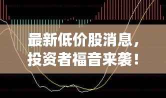 最新低价股消息，投资者福音来袭！