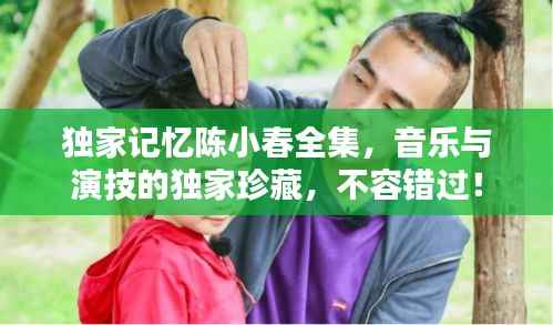 独家记忆陈小春全集,音乐与演技的独家珍藏,不容错过!