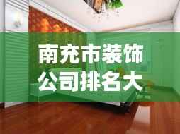 南充市装饰公司排名大揭秘,优质装饰公司榜单,打造梦幻家居首选!
