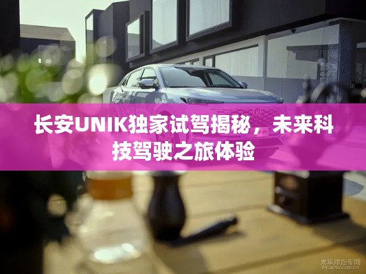 长安UNIK独家试驾揭秘，未来科技驾驶之旅体验