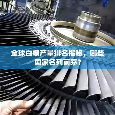 全球白糖产量排名揭秘，哪些国家名列前茅？