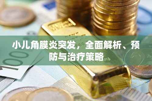 小儿角膜炎突发,全面解析、预防与治疗策略