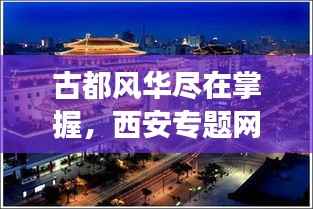 古都风华尽在掌握,西安专题网站——数字化展示古都文化的魅力平台