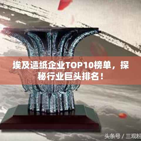 埃及造纸企业TOP10榜单,探秘行业巨头排名!