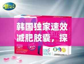 韩国独家速效减肥胶囊,探索全新减肥秘诀,轻松塑造理想身材!