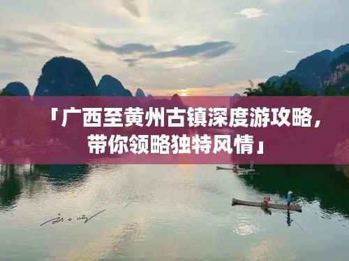 「广西至黄州古镇深度游攻略,带你领略独特风情」
