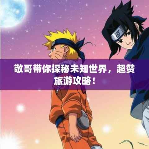 敬哥带你探秘未知世界,超赞旅游攻略!