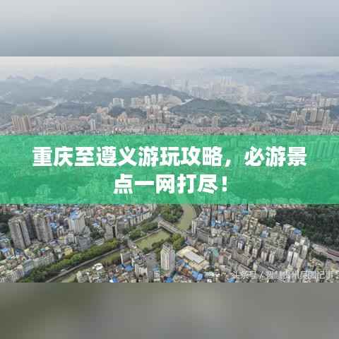 重庆至遵义游玩攻略,必游景点一网打尽!