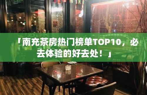 「南充茶房热门榜单TOP10,必去体验的好去处!」