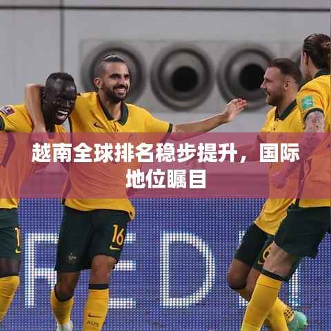 越南全球排名稳步提升,国际地位瞩目