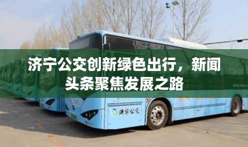 济宁公交创新绿色出行,新闻头条聚焦发展之路