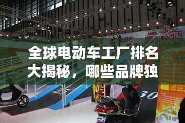 全球电动车工厂排名大揭秘,哪些品牌独占鳌头?