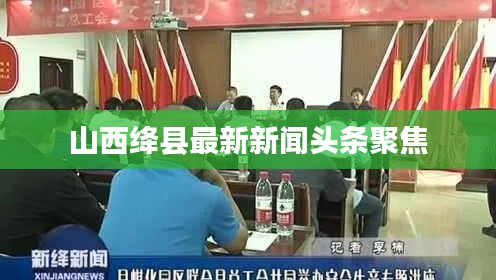 山西绛县最新新闻头条聚焦