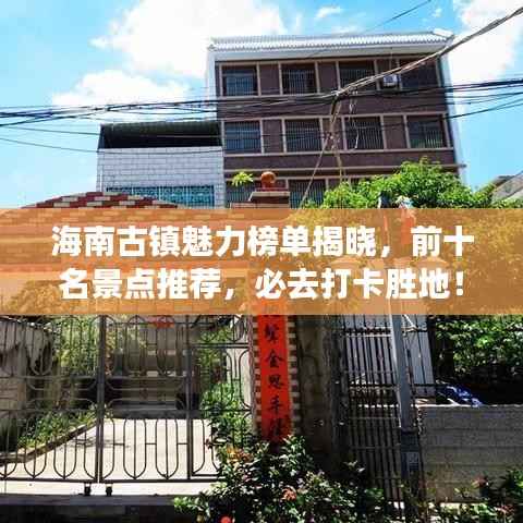 海南古镇魅力榜单揭晓,前十名景点推荐,必去打卡胜地!