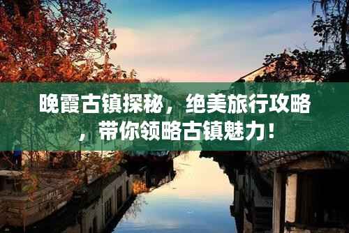 晚霞古镇探秘，绝美旅行攻略，带你领略古镇魅力！