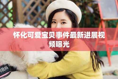 怀化可爱宝贝事件最新进展视频曝光