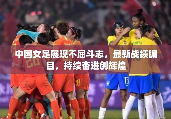 中国女足展现不屈斗志,最新战绩瞩目,持续奋进创辉煌