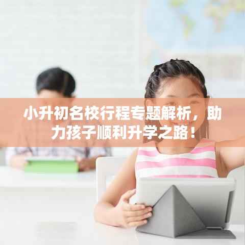 小升初名校行程专题解析,助力孩子顺利升学之路!