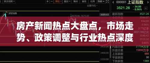 房产新闻热点大盘点,市场走势、政策调整与行业热点深度解析
