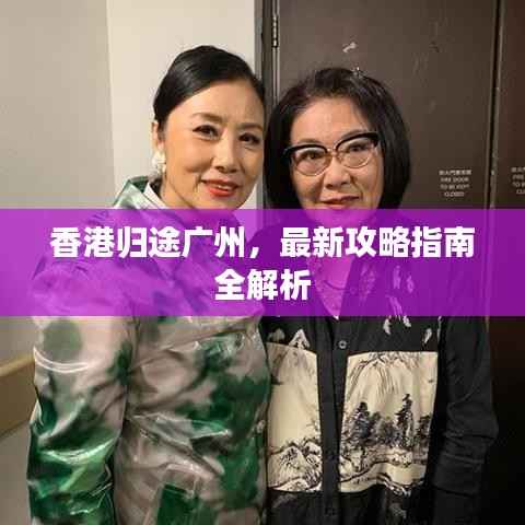香港归途广州,最新攻略指南全解析