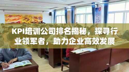 KPI培训公司排名揭秘,探寻行业领军者,助力企业高效发展!