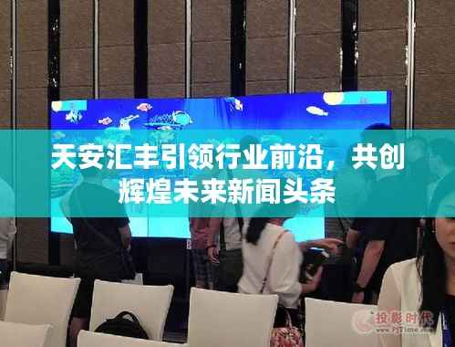 天安汇丰引领行业前沿,共创辉煌未来新闻头条