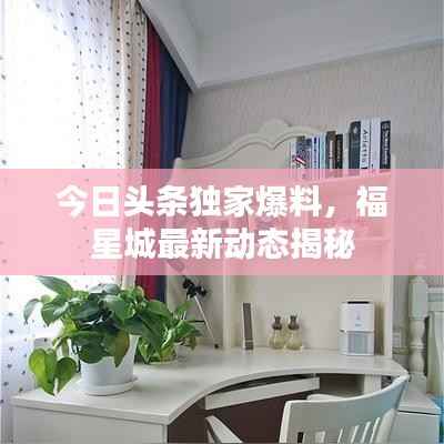 今日头条独家爆料,福星城最新动态揭秘