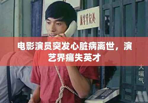 电影演员突发心脏病离世,演艺界痛失英才