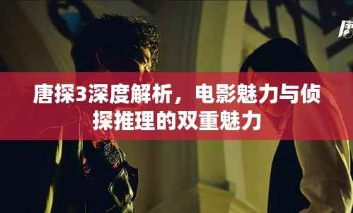 唐探3深度解析，电影魅力与侦探推理的双重魅力